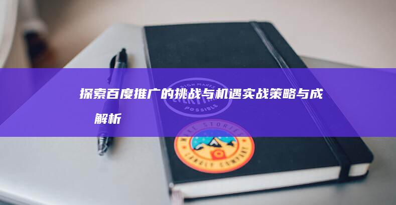 探索百度推广的挑战与机遇：实战策略与成效解析